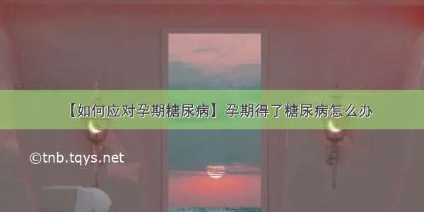 【如何应对孕期糖尿病】孕期得了糖尿病怎么办