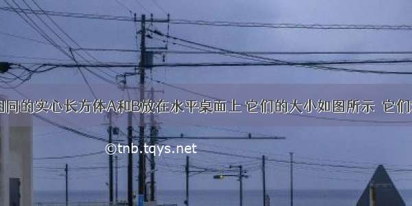 高度 材料相同的实心长方体A和B放在水平桌面上 它们的大小如图所示．它们对桌面的压