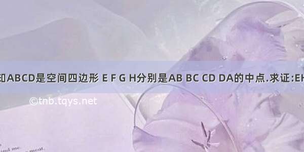 如图 已知ABCD是空间四边形 E F G H分别是AB BC CD DA的中点.求证:EH‖(平行