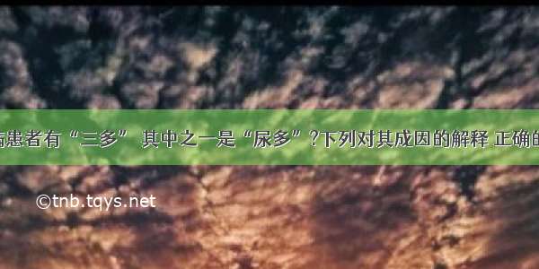 单选题糖尿病患者有“三多” 其中之一是“尿多”?下列对其成因的解释 正确的是A.糖尿病