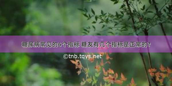 糖尿病常见的6个指标 糖友有几个指标是正常的？