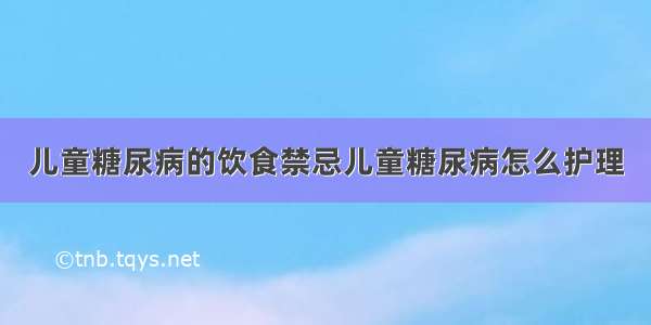 儿童糖尿病的饮食禁忌儿童糖尿病怎么护理