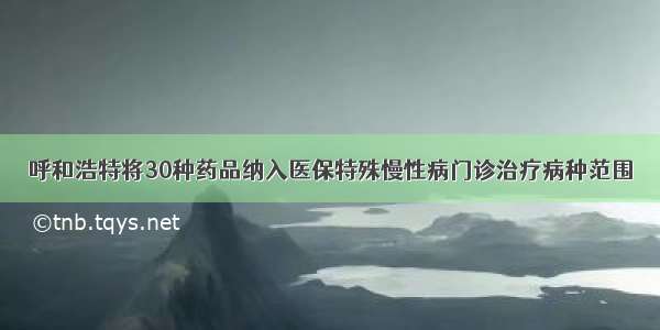 呼和浩特将30种药品纳入医保特殊慢性病门诊治疗病种范围