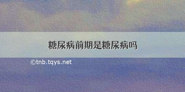 糖尿病前期是糖尿病吗