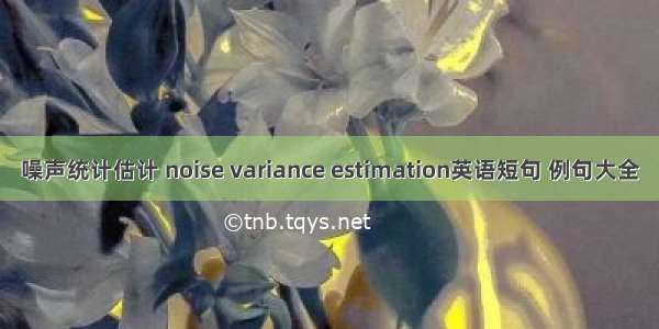 噪声统计估计 noise variance estimation英语短句 例句大全