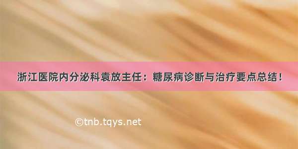 浙江医院内分泌科袁放主任：糖尿病诊断与治疗要点总结！