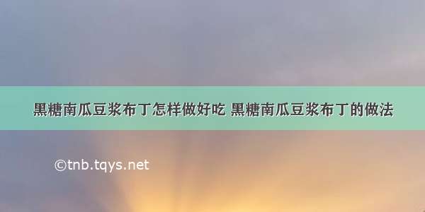 黑糖南瓜豆浆布丁怎样做好吃 黑糖南瓜豆浆布丁的做法