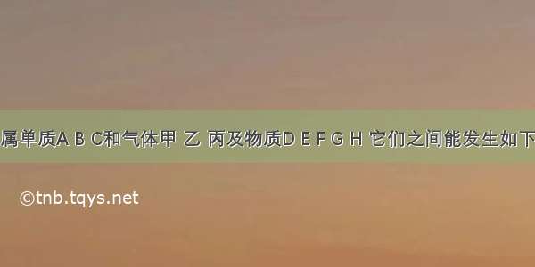 现有金属单质A B C和气体甲 乙 丙及物质D E F G H 它们之间能发生如下转化关