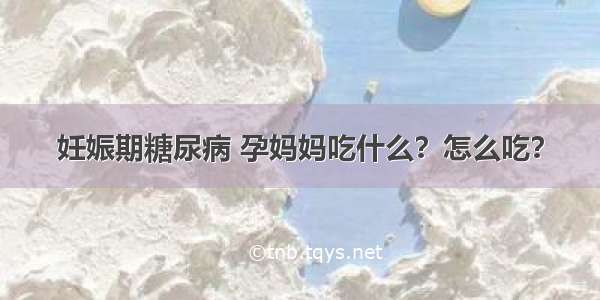 妊娠期糖尿病 孕妈妈吃什么？怎么吃？