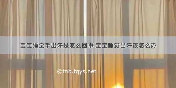 宝宝睡觉手出汗是怎么回事 宝宝睡觉出汗该怎么办