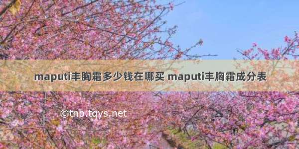 maputi丰胸霜多少钱在哪买 maputi丰胸霜成分表