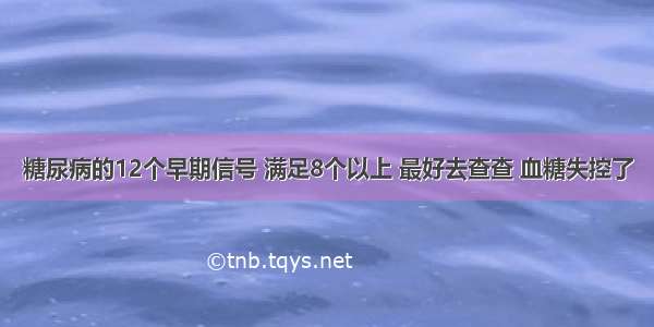 糖尿病的12个早期信号 满足8个以上 最好去查查 血糖失控了