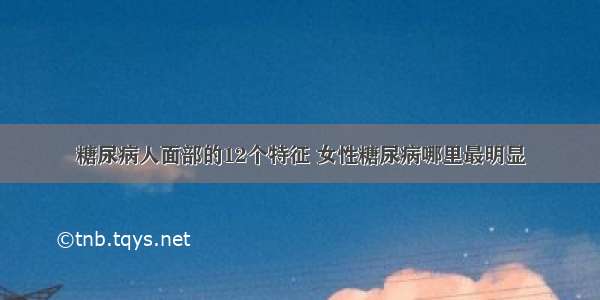 糖尿病人面部的12个特征 女性糖尿病哪里最明显