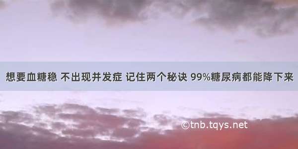 想要血糖稳 不出现并发症 记住两个秘诀 99%糖尿病都能降下来