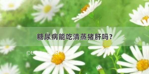 糖尿病能吃清蒸猪肝吗？