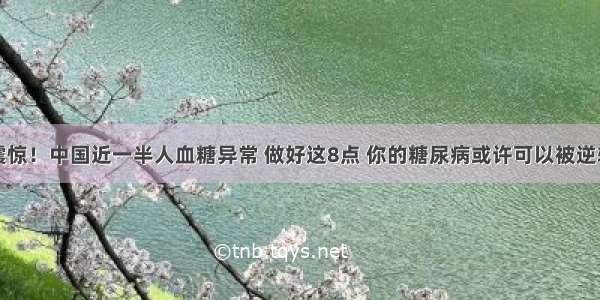 震惊！中国近一半人血糖异常 做好这8点 你的糖尿病或许可以被逆转