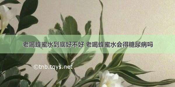 老喝蜂蜜水到底好不好 老喝蜂蜜水会得糖尿病吗