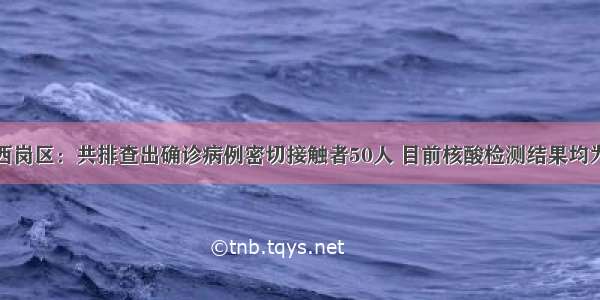 大连西岗区：共排查出确诊病例密切接触者50人 目前核酸检测结果均为阴性