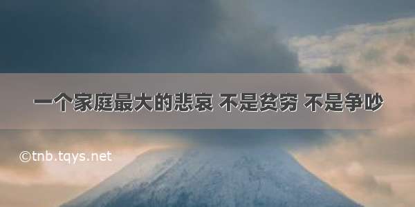 一个家庭最大的悲哀 不是贫穷 不是争吵