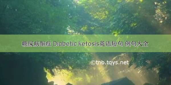 糖尿病酮症 Diabetic ketosis英语短句 例句大全