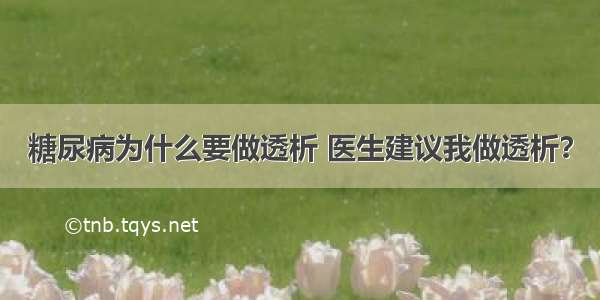 糖尿病为什么要做透析 医生建议我做透析？