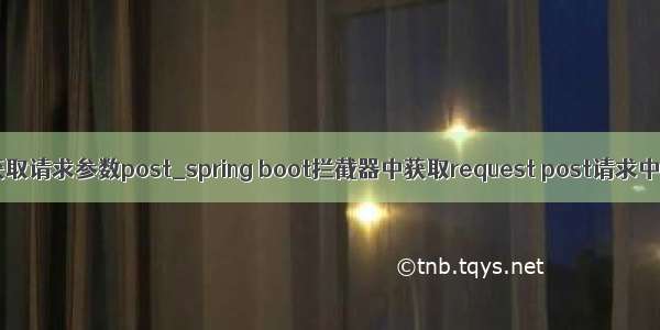 拦截器获取请求参数post_spring boot拦截器中获取request post请求中的参数