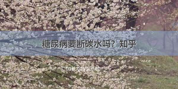 糖尿病要断碳水吗？知乎