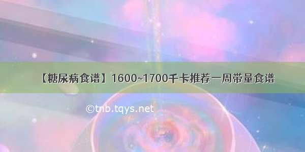 【糖尿病食谱】1600~1700千卡推荐一周带量食谱