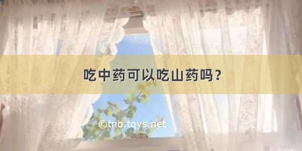 吃中药可以吃山药吗？