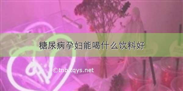 糖尿病孕妇能喝什么饮料好