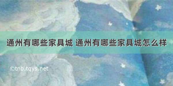 通州有哪些家具城 通州有哪些家具城怎么样