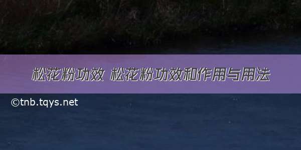 松花粉功效 松花粉功效和作用与用法