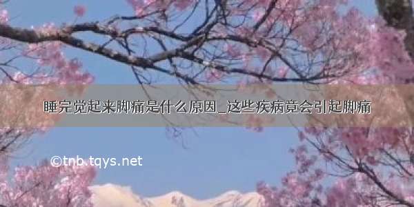 睡完觉起来脚痛是什么原因_这些疾病竟会引起脚痛