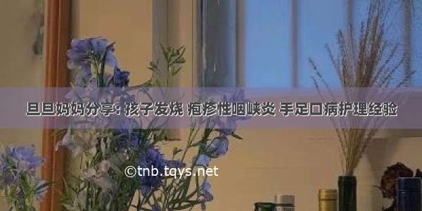 旦旦妈妈分享: 孩子发烧 疱疹性咽峡炎 手足口病护理经验