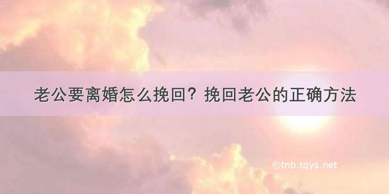 老公要离婚怎么挽回？挽回老公的正确方法