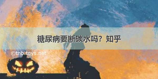 糖尿病要断碳水吗？知乎