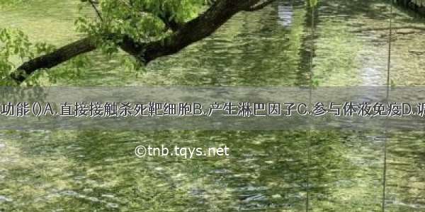 T淋巴细胞的功能()A.直接接触杀死靶细胞B.产生淋巴因子C.参与体液免疫D.调节红细胞的