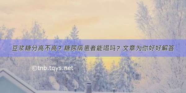 豆浆糖分高不高？糖尿病患者能喝吗？文章为你好好解答