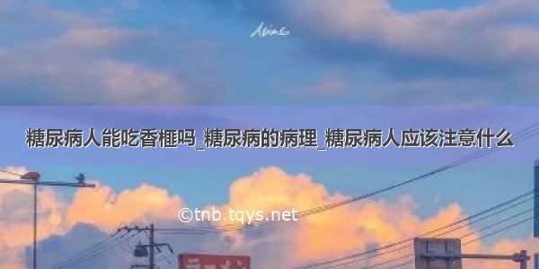 糖尿病人能吃香榧吗_糖尿病的病理_糖尿病人应该注意什么