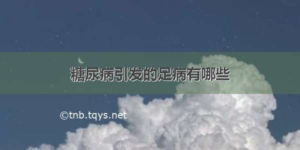 糖尿病引发的足病有哪些