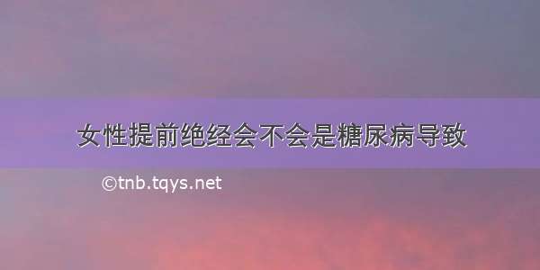 女性提前绝经会不会是糖尿病导致