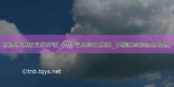 胳膊发麻怎么治疗呢_为什么身体会发麻_手脚麻木的防范措施