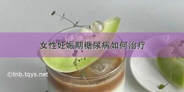 女性妊娠期糖尿病如何治疗