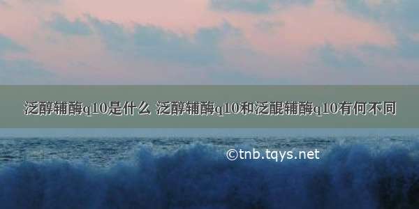 泛醇辅酶q10是什么 泛醇辅酶q10和泛醌辅酶q10有何不同