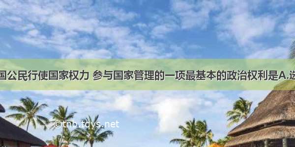 单选题我国公民行使国家权力 参与国家管理的一项最基本的政治权利是A.选举权和被