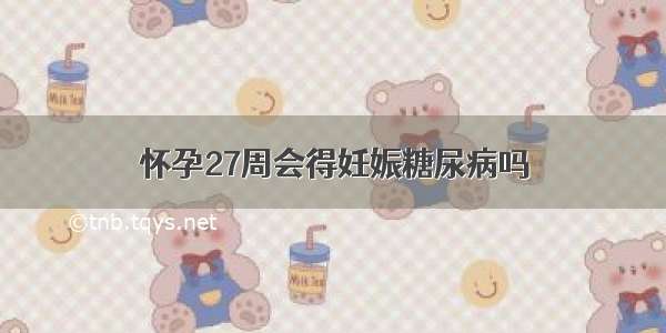 怀孕27周会得妊娠糖尿病吗