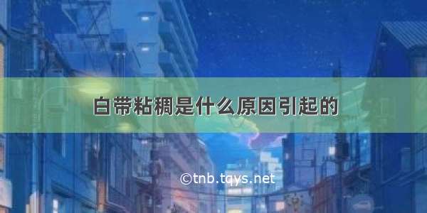 白带粘稠是什么原因引起的