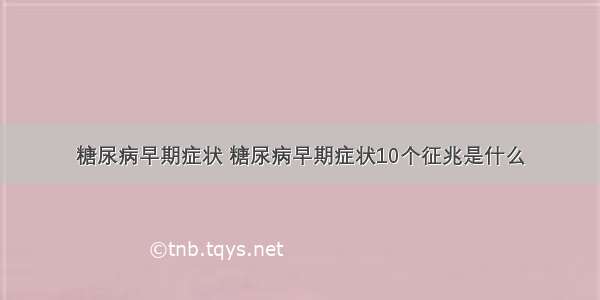 糖尿病早期症状 糖尿病早期症状10个征兆是什么