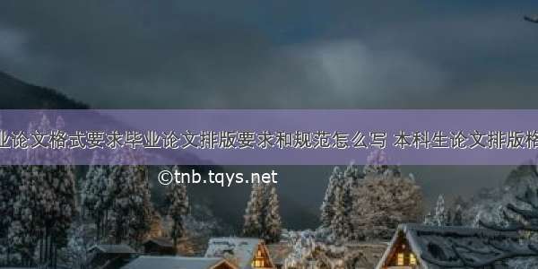 本科毕业论文格式要求毕业论文排版要求和规范怎么写 本科生论文排版格式(5篇)