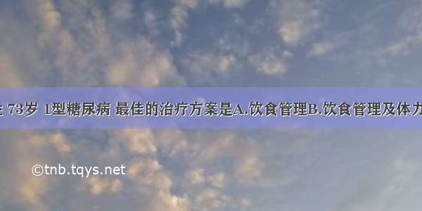 患者 男性 73岁 1型糖尿病 最佳的治疗方案是A.饮食管理B.饮食管理及体力活动C.饮